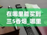 在哪里能买到三5香烟_哪里有卖的便宜香烟_2025免税店代购香烟