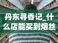 丹东寻香记_什么店能买到烟丝_2025香烟订货