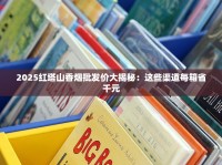 2025红塔山香烟批发价大揭秘：这些渠道每箱省千元
