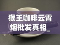 猴王咖啡云霄烟批发真相_免税烟进口烟_市场上的外国香烟