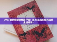 2023最新香烟价格排行榜：这10款高价烟竟比黄金还抢手？