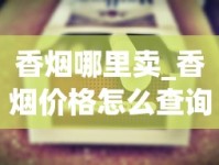 香烟哪里卖_香烟价格怎么查询_哪里能买到便宜的云霄香烟呢