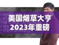 美国烟草大亨2023年重磅调查：行业震荡背后的财富密码与健康争议