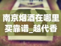 南京烟酒在哪里买靠谱_越代香烟从云霄发货吗_哪种烟是细的