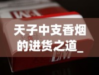 天子中支香烟的进货之道_香烟网购app_在哪里可以买到百乐烟