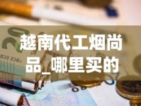 越南代工烟尚品_哪里买的烟草更便宜低价越南烟批发_香烟批发群