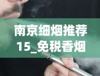 南京细烟推荐15_免税香烟正品网购平台_2025电子烟品牌排行榜