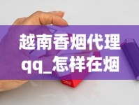越南香烟代理qq_怎样在烟草网上订货_南宁哪里有越南香烟卖