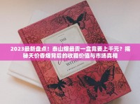 2023最新盘点！泰山烟最贵一盒竟要上千元？揭秘天价香烟背后的收藏价值与市场真相