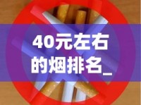 40元左右的烟排名_仿烟平台_2025年热门香烟品牌排行榜