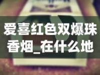 爱喜红色双爆珠香烟_在什么地方可以买到比较全的烟_45一包蓝色黄鹤楼