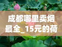 成都哪里卖烟最全_15元的荷花叫什么_云霄烟批发价格表