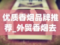 优质香烟品牌推荐_外贸香烟去哪里订购_厂家香烟批发