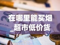 在哪里能买烟_超市低价货源哪里找_免税卷烟可批发
