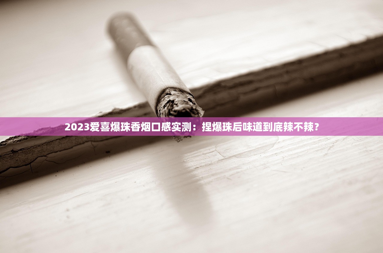 2023年爱喜爆珠全系口味测评：这5款为何成烟民新宠？