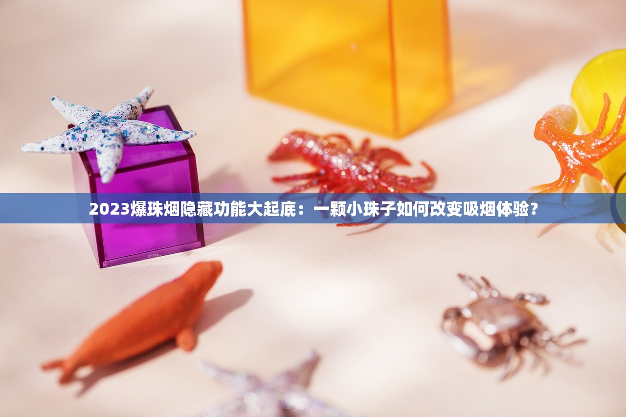 2023爆珠烟隐藏功能大起底：一颗小珠子如何改变吸烟体验？