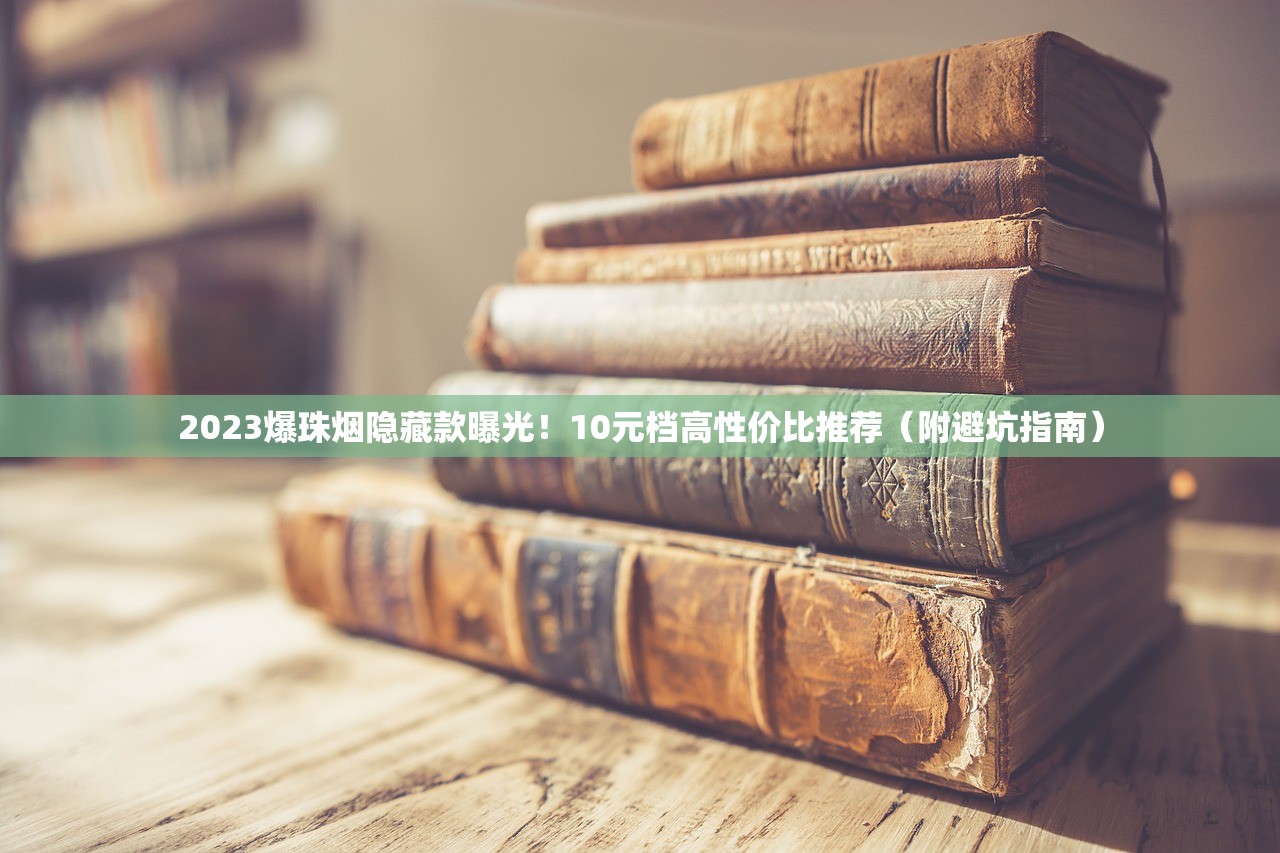 2023爆珠烟隐藏款曝光！10元档高性价比推荐（附避坑指南）