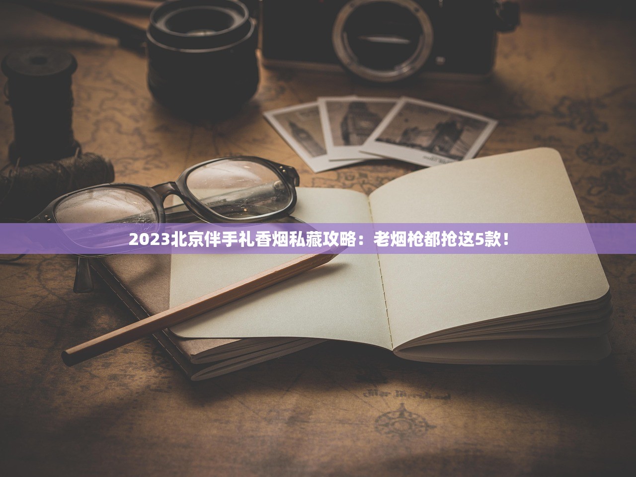 2023北京伴手礼香烟私藏攻略：老烟枪都抢这5款！