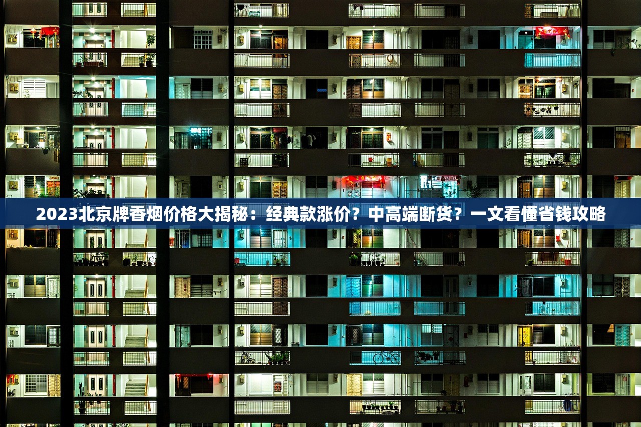 2023北京牌香烟价格大揭秘：经典款涨价？中高端断货？一文看懂省钱攻略