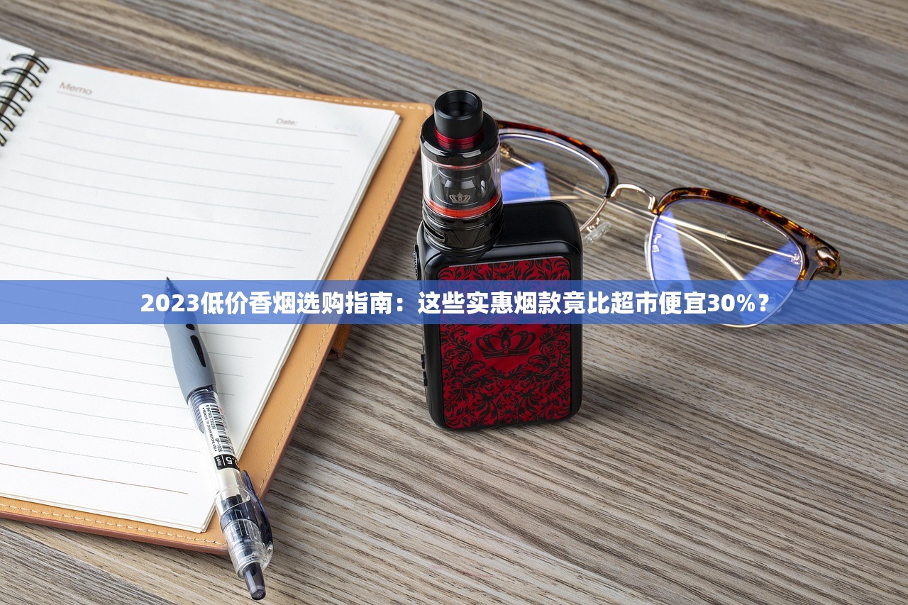2023低价香烟选购指南：这些实惠烟款竟比超市便宜30%？
