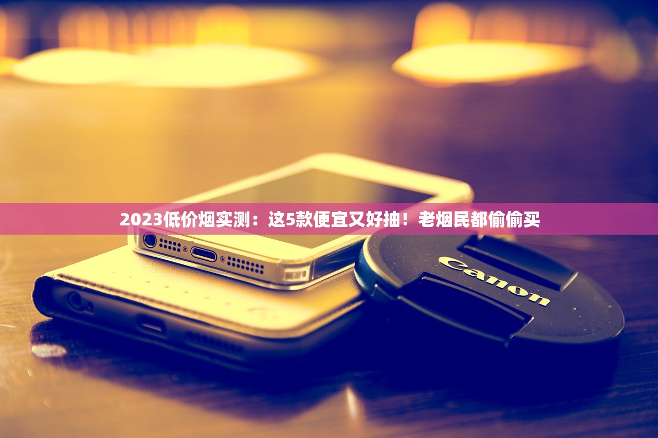 2023低价烟实测：这5款便宜又好抽！老烟民都偷偷买