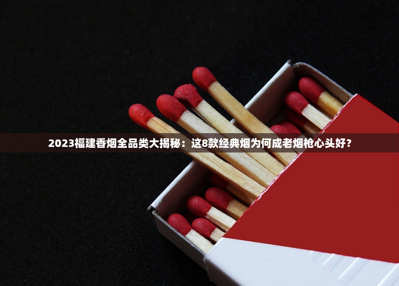 2023福建香烟全品类大揭秘：这8款经典烟为何成老烟枪心头好？