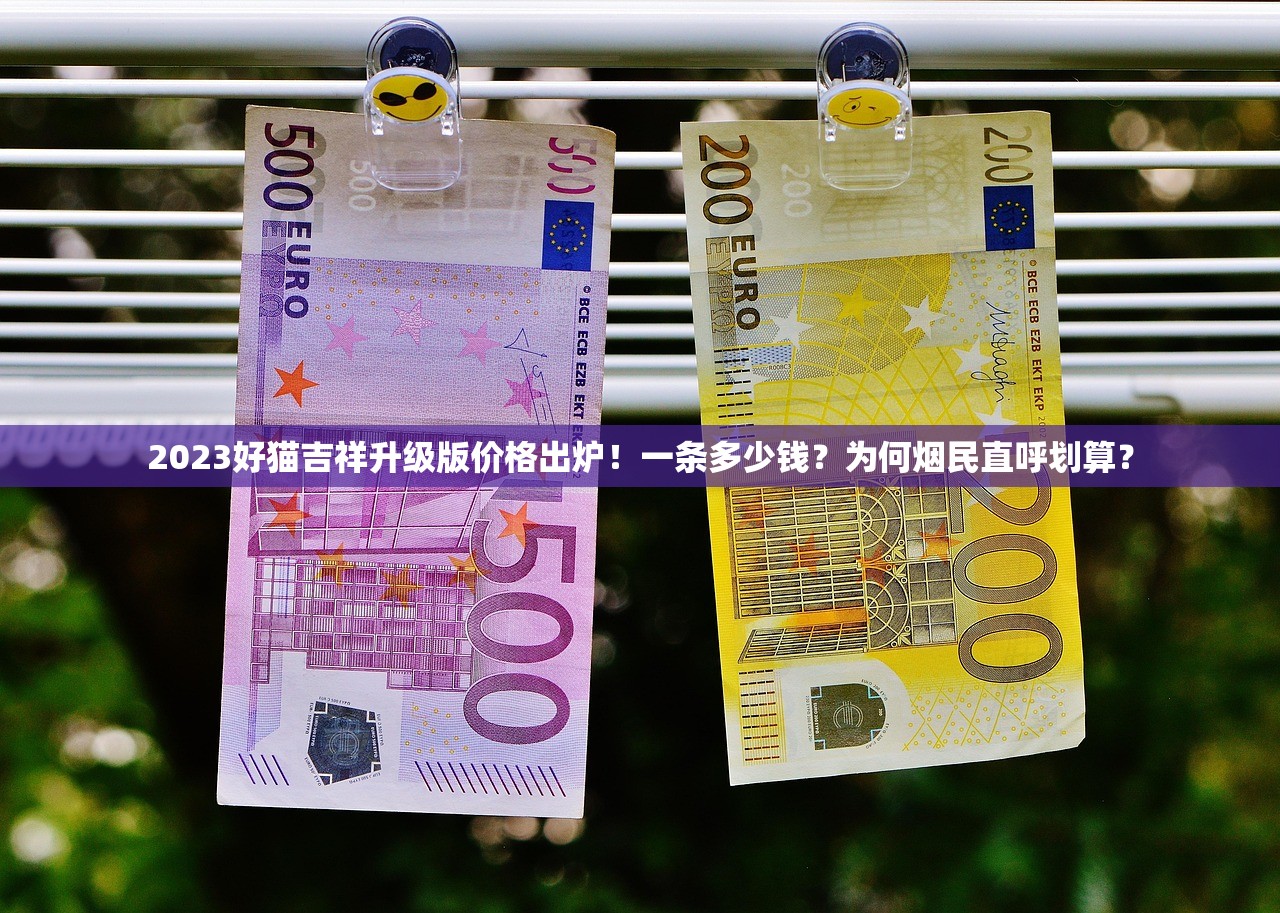 2023好猫吉祥升级版价格出炉！一条多少钱？为何烟民直呼划算？