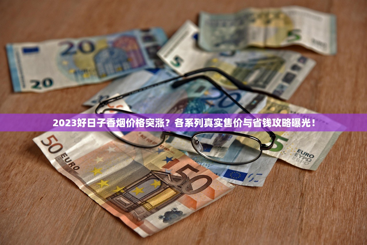 2023好日子香烟价格突涨？各系列真实售价与省钱攻略曝光！