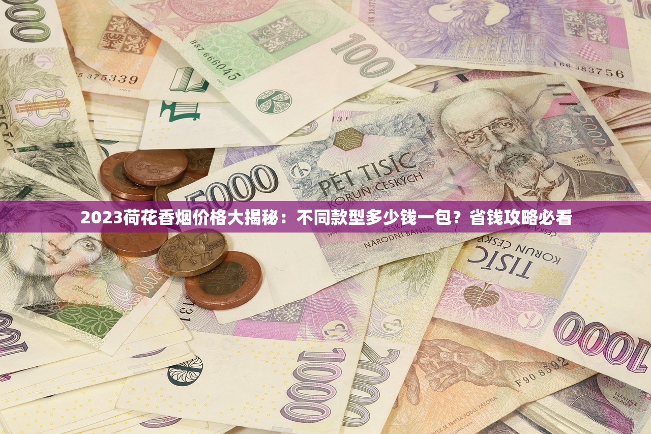 2023荷花香烟价格大揭秘：不同款型多少钱一包？省钱攻略必看