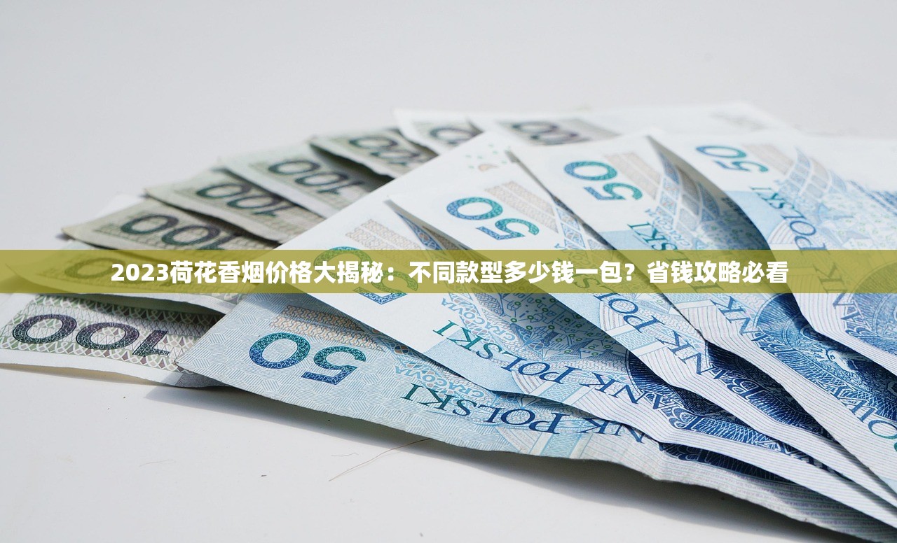 2023荷花香烟价格大揭秘：不同款型多少钱一包？省钱攻略必看