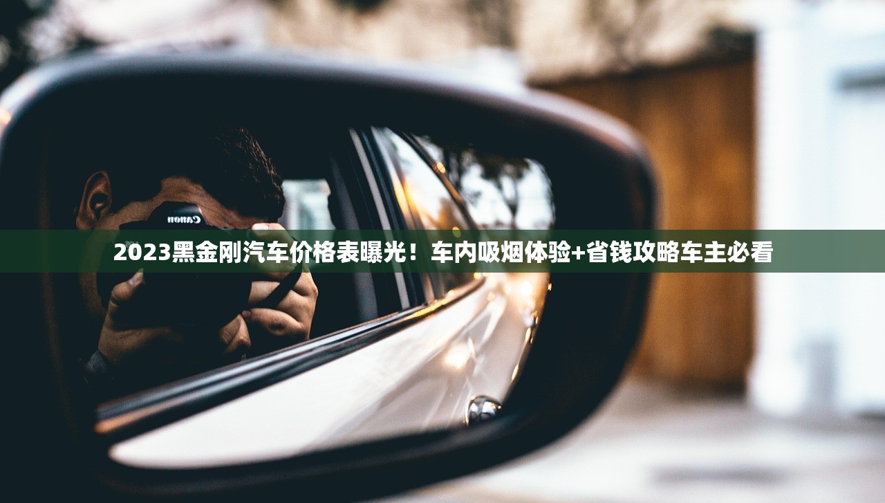 2023黑金刚汽车价格表曝光！车内吸烟体验+省钱攻略车主必看
