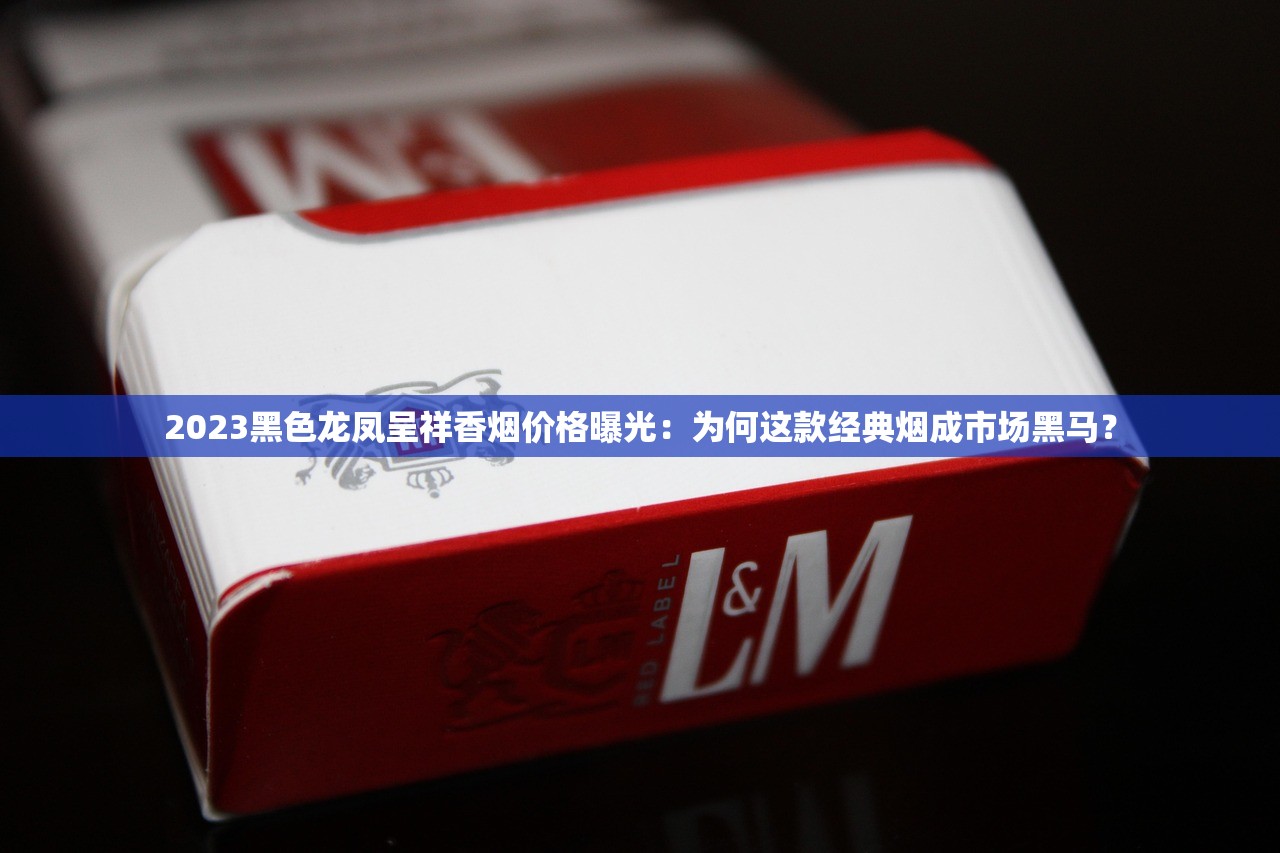2023黑色龙凤呈祥香烟价格曝光：为何这款经典烟成市场黑马？