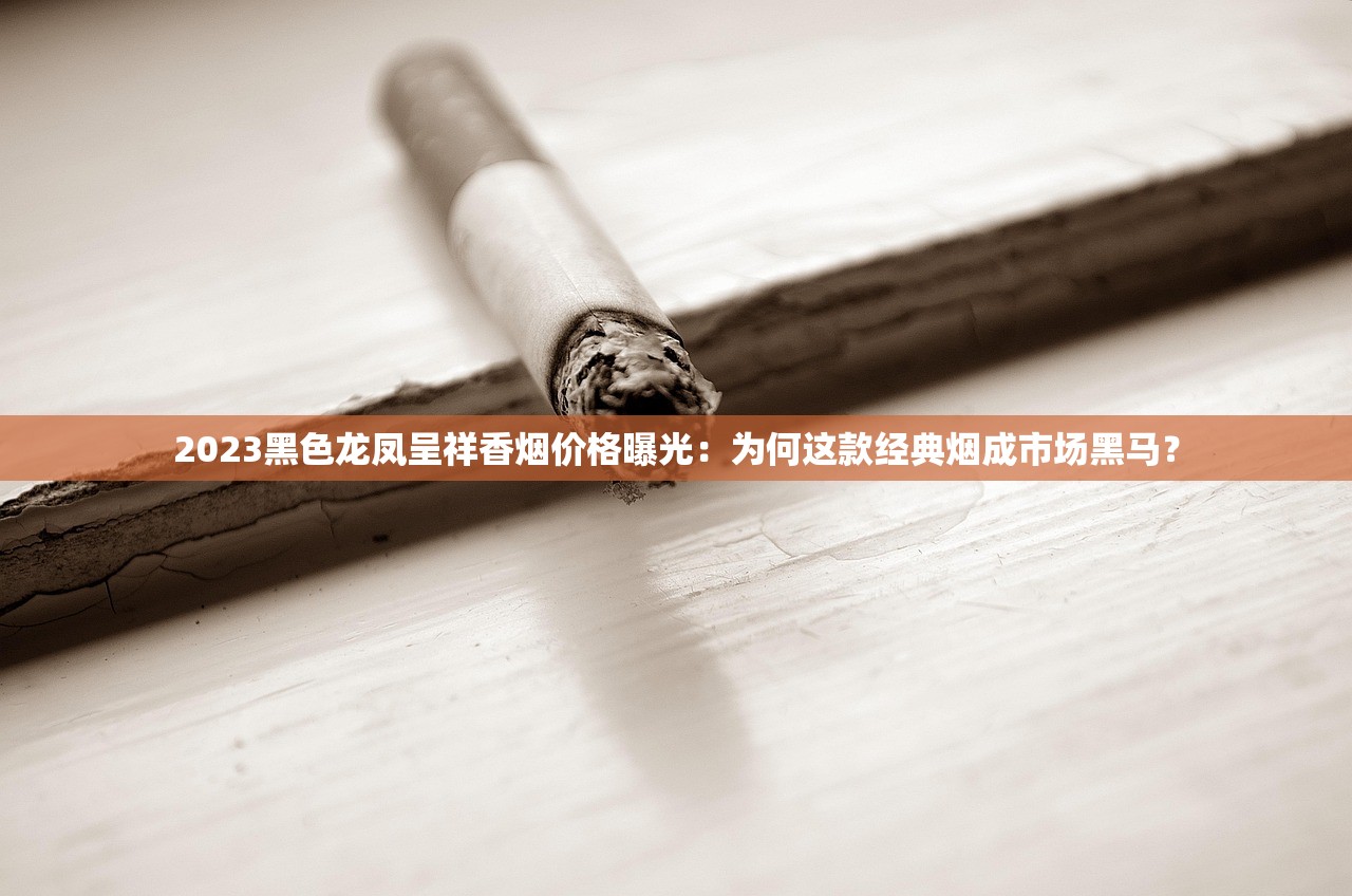 2023黑色龙凤呈祥香烟价格曝光：为何这款经典烟成市场黑马？