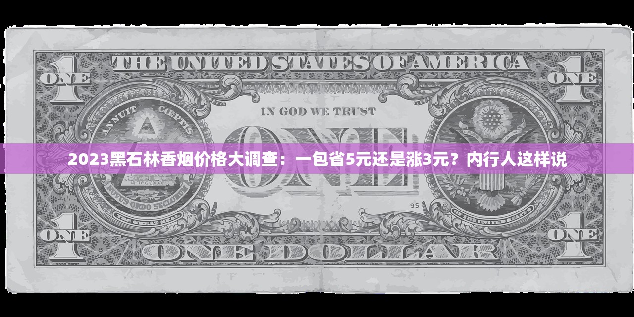 2023黑石林香烟价格大调查：一包省5元还是涨3元？内行人这样说