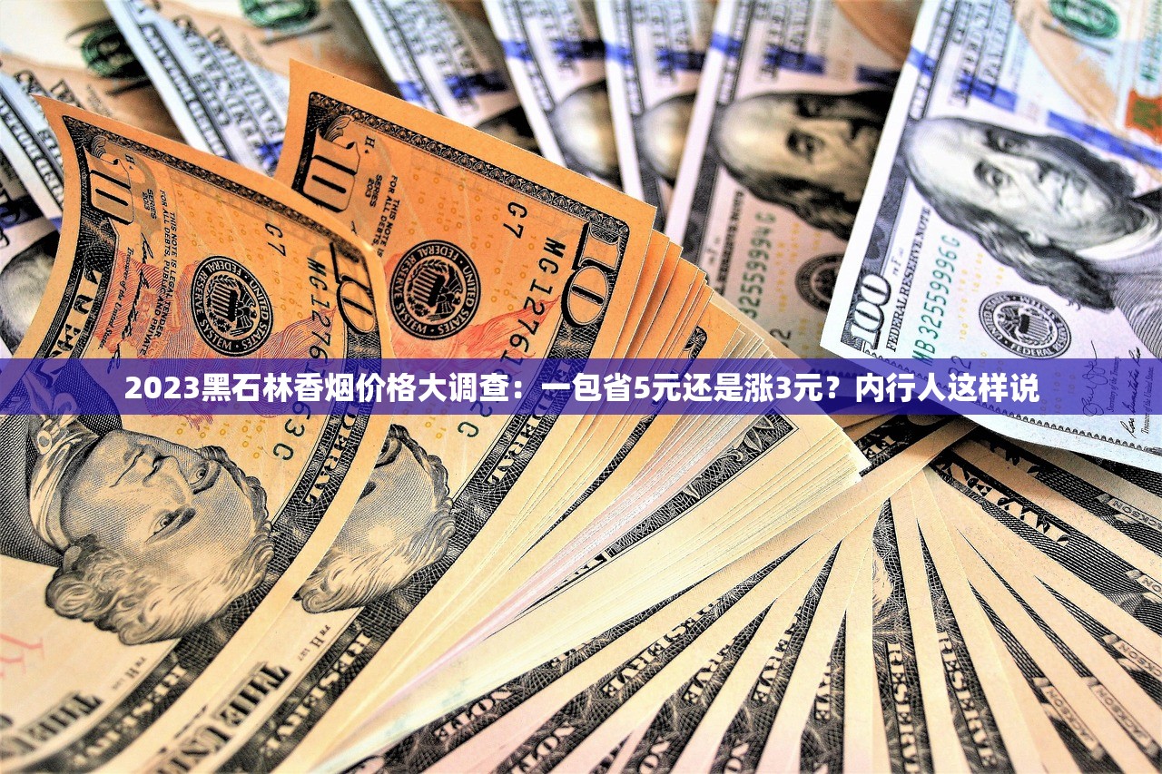 2023黑石林香烟价格大调查：一包省5元还是涨3元？内行人这样说