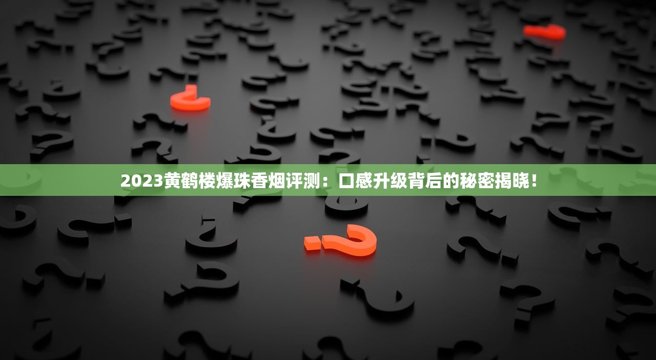 2023黄鹤楼爆珠香烟评测：口感升级背后的秘密揭晓！