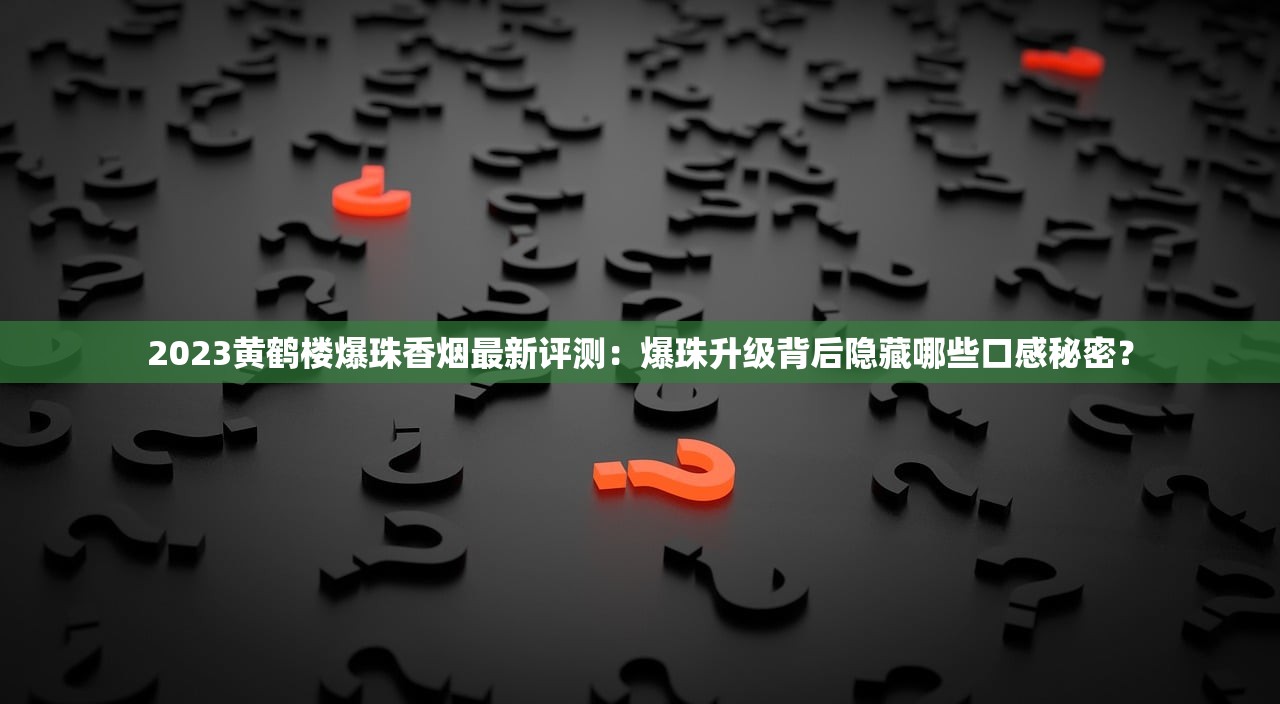 2023黄鹤楼爆珠香烟最新评测：爆珠升级背后隐藏哪些口感秘密？
