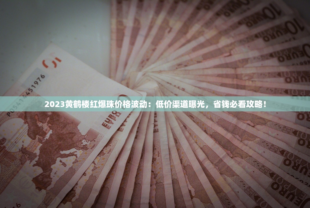 2023黄鹤楼红爆珠价格波动：低价渠道曝光，省钱必看攻略！