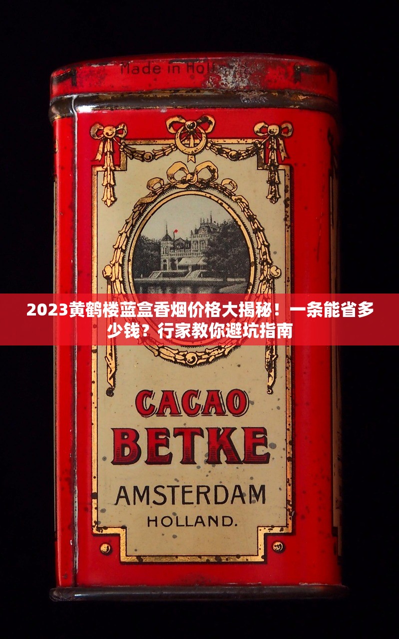 2023黄鹤楼蓝盒香烟价格大揭秘！一条能省多少钱？行家教你避坑指南