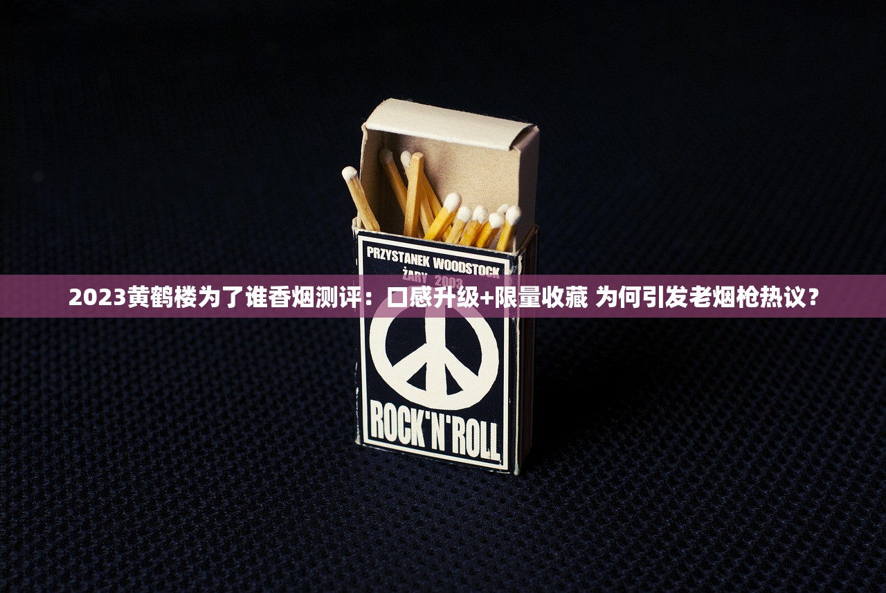2023黄鹤楼为了谁香烟测评：口感升级+限量收藏 为何引发老烟枪热议？