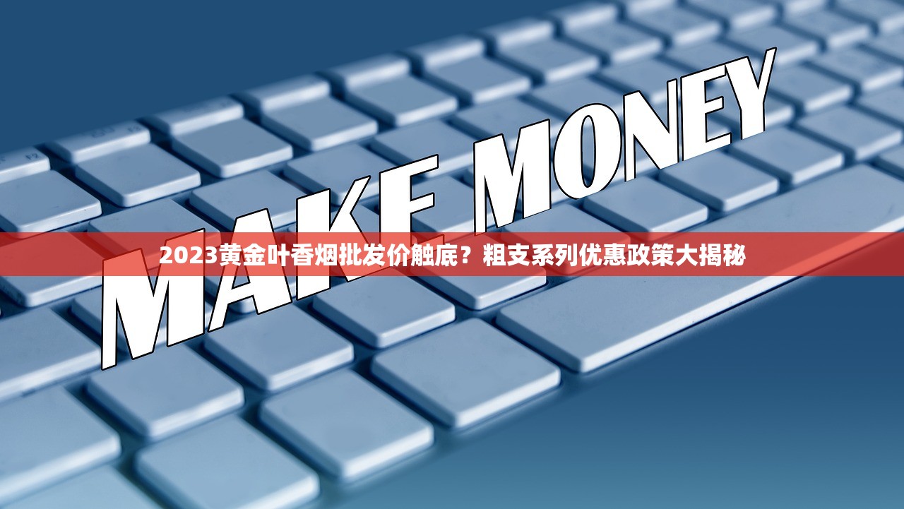 2023黄金叶香烟批发价触底？粗支系列优惠政策大揭秘