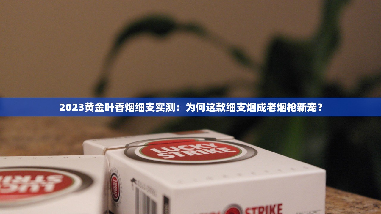 2023黄金叶香烟细支实测：为何这款细支烟成老烟枪新宠？
