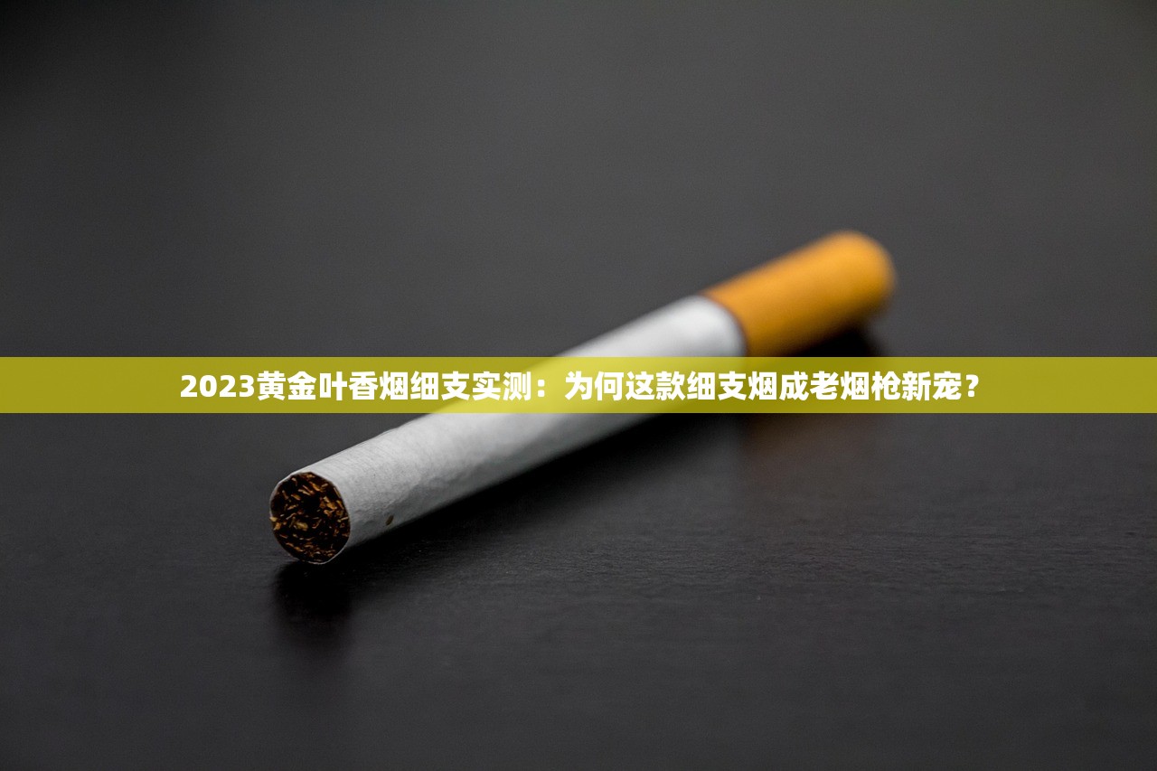 2023黄金叶香烟细支实测：为何这款细支烟成老烟枪新宠？