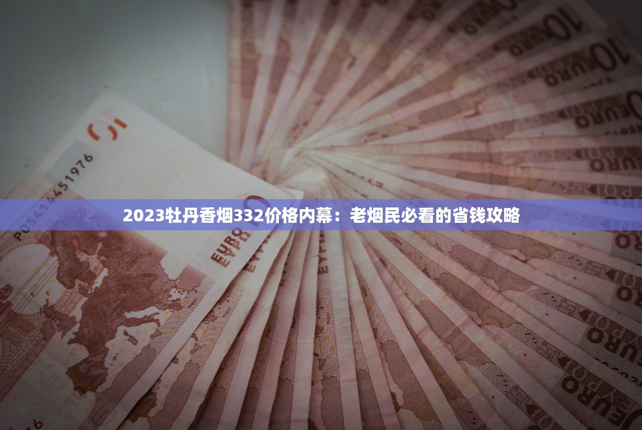 2023牡丹香烟332价格内幕：老烟民必看的省钱攻略
