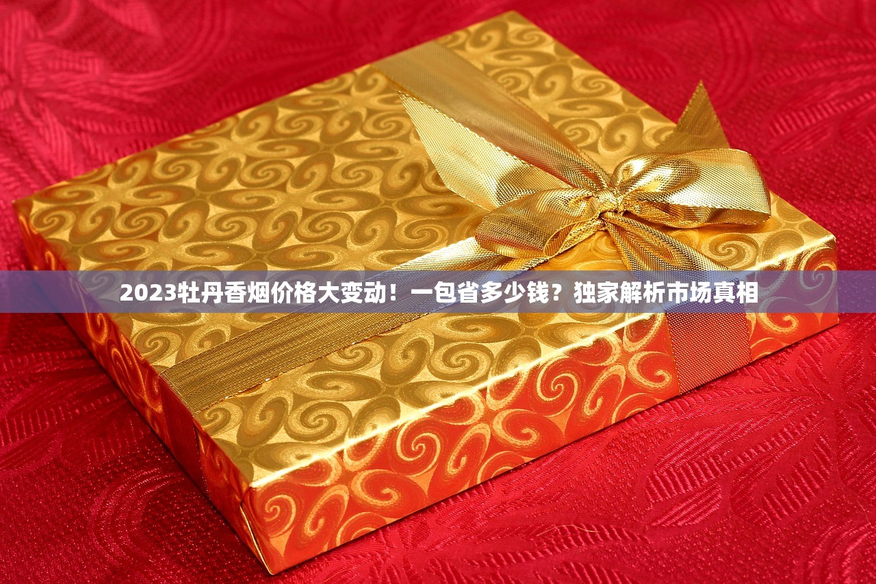 2023牡丹香烟价格大变动！一包省多少钱？独家解析市场真相