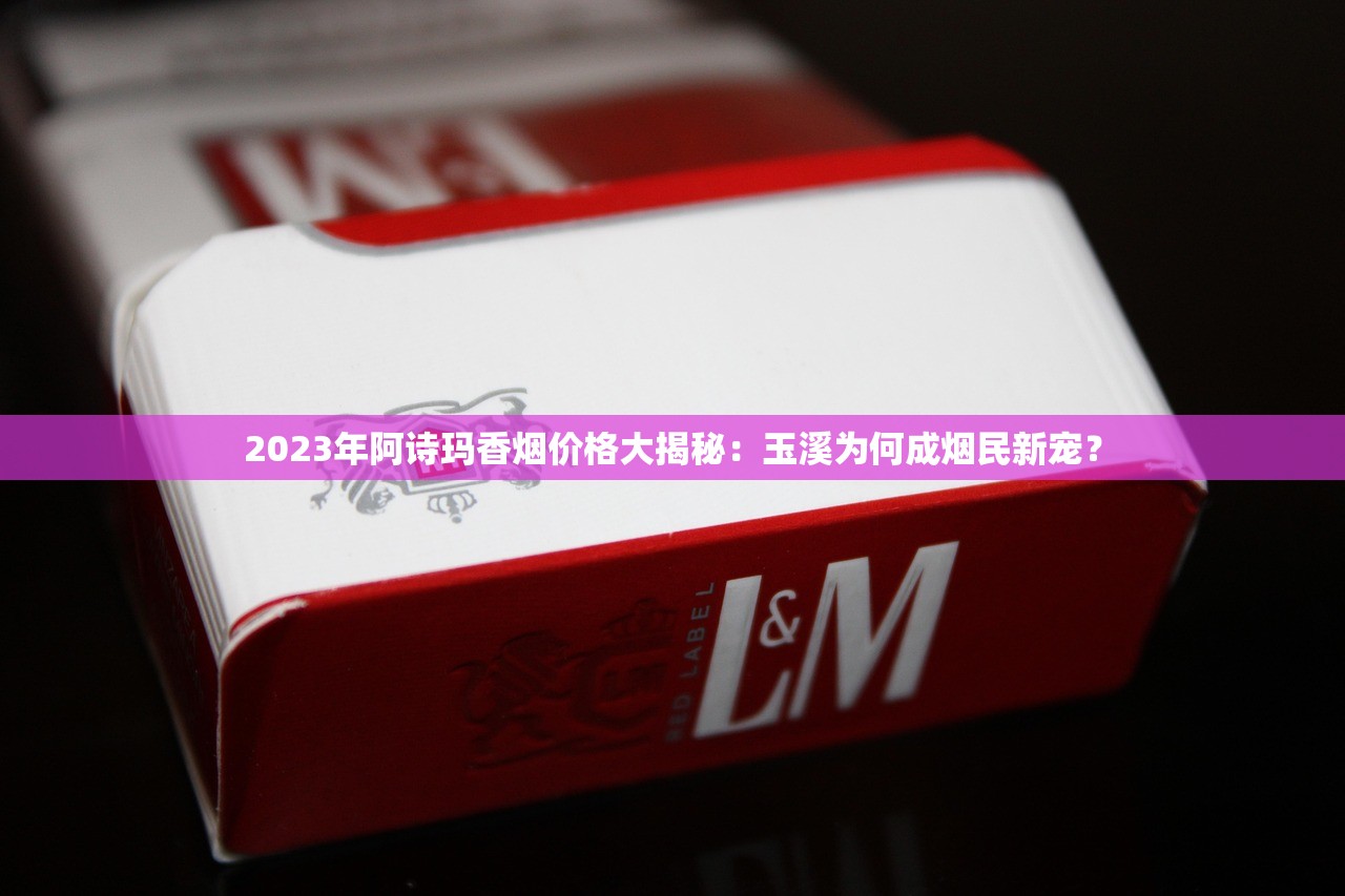 2023年阿诗玛香烟价格大揭秘：玉溪为何成烟民新宠？