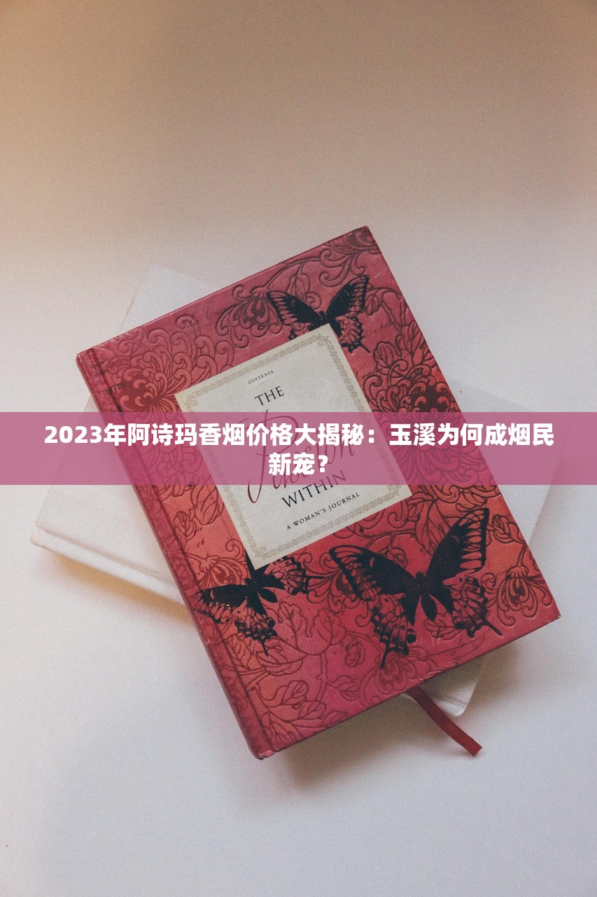 2023年阿诗玛香烟价格大揭秘：玉溪为何成烟民新宠？
