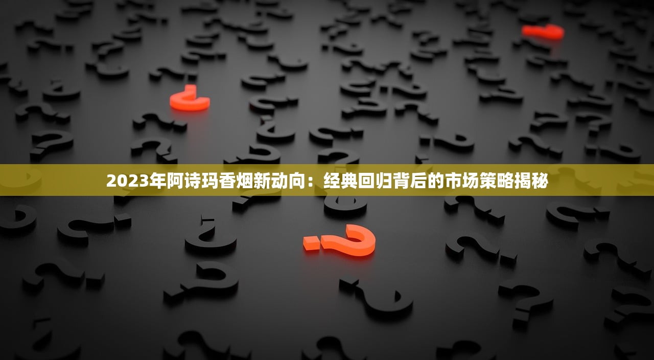 2023年阿诗玛香烟新动向：经典回归背后的市场策略揭秘