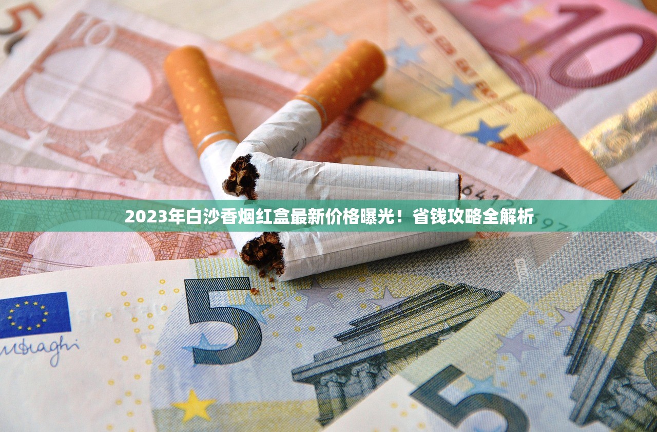 2023年白沙香烟红盒最新价格曝光！省钱攻略全解析