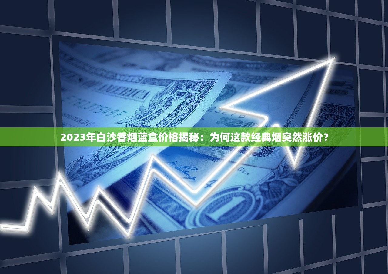 2023年白沙香烟蓝盒价格揭秘：为何这款经典烟突然涨价？